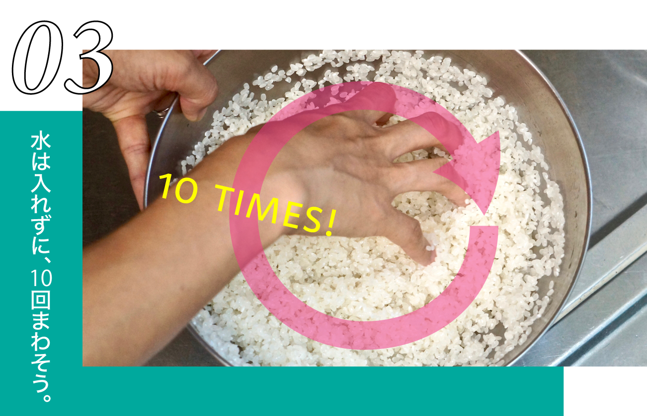 軽く10回ほど回します。  ＊水は入れない。 ＊指を広げてお米を回します。 ＊不純物があったら取り除いてください。