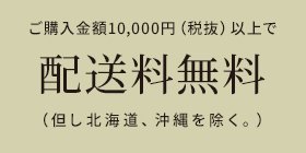 ご購入金額10,000円（税抜）以上で配送料無料（但し北海道、沖縄を除く。）