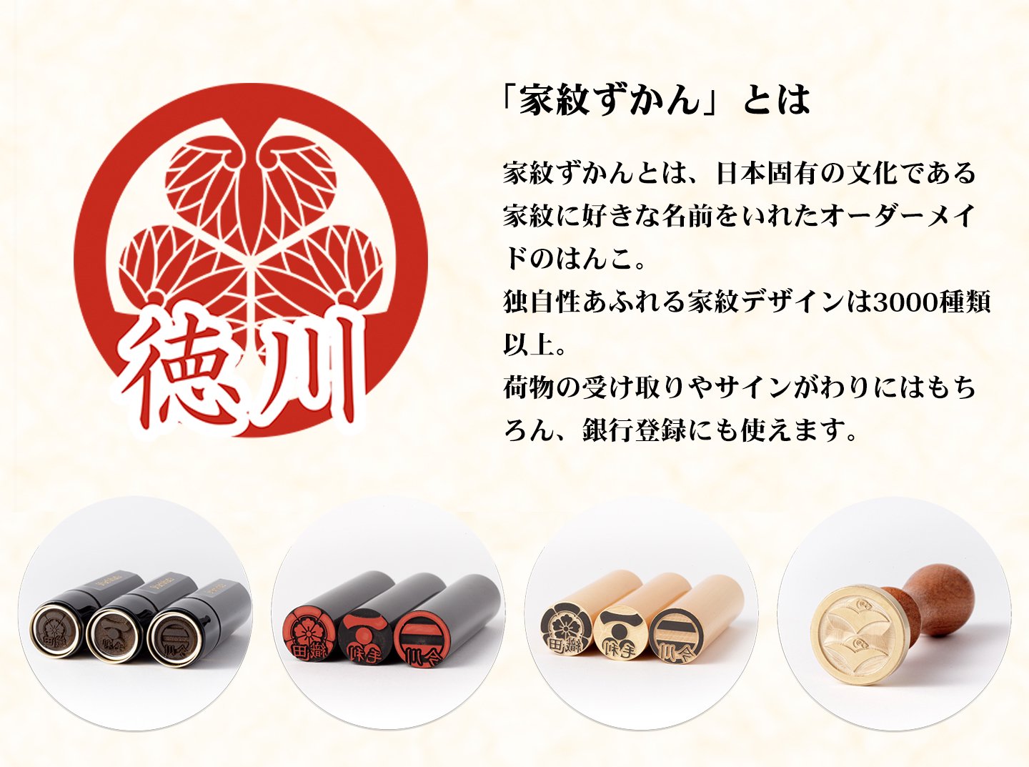 家紋ずかんとは、日本固有の文化である家紋に好きな名前をいれたオーダーメイドのはんこ。独自性あふれる家紋デザインは2000種類以上。荷物の受け取りやサインがわりにはもちろん、銀行登録にも使えます。