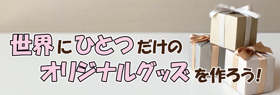 世界にひとつだけのオリジナルグッズを作ろう！