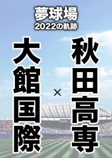 夢球場2022の軌跡　1試合毎記録DVD（2）
【大館国際 対 秋田高専】