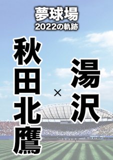 夢球場2022の軌跡　1試合毎記録DVD（7）
【秋田北鷹 対 湯沢】